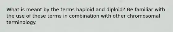 What is meant by the terms haploid and diploid? Be familiar with the use of these terms in combination with other chromosomal terminology.