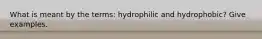 What is meant by the terms: hydrophilic and hydrophobic? Give examples.