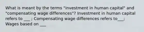 What is meant by the terms "investment in human capital" and "compensating wage differences"? Investment in human capital refers to ___ ; Compensating wage differences refers to___; Wages based on ___