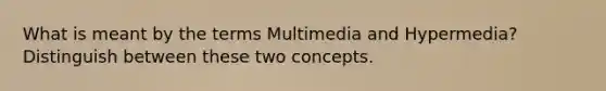 What is meant by the terms Multimedia and Hypermedia? Distinguish between these two concepts.