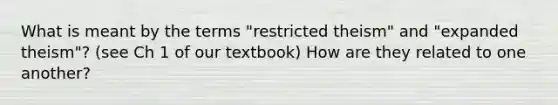 What is meant by the terms "restricted theism" and "expanded theism"? (see Ch 1 of our textbook) How are they related to one another?