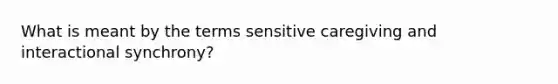 What is meant by the terms sensitive caregiving and interactional synchrony?