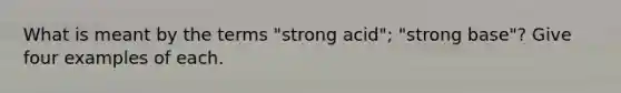 What is meant by the terms "strong acid"; "strong base"? Give four examples of each.