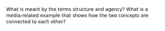 What is meant by the terms structure and agency? What is a media-related example that shows how the two concepts are connected to each other?