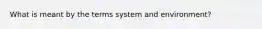 What is meant by the terms system and environment?