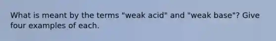 What is meant by the terms "weak acid" and "weak base"? Give four examples of each.