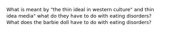 What is meant by "the thin ideal in western culture" and thin idea media" what do they have to do with eating disorders? What does the barbie doll have to do with eating disorders?