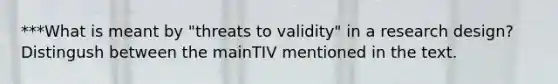 ***What is meant by "threats to validity" in a research design? Distingush between the mainTIV mentioned in the text.