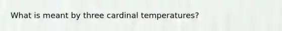 What is meant by three cardinal temperatures?