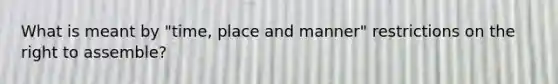 What is meant by "time, place and manner" restrictions on the right to assemble?