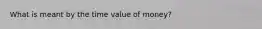 What is meant by the time value of money?