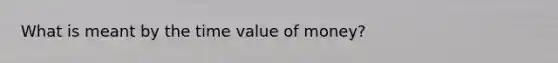 What is meant by the time value of money?