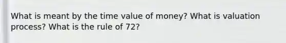 What is meant by the time value of money? What is valuation process? What is the rule of 72?