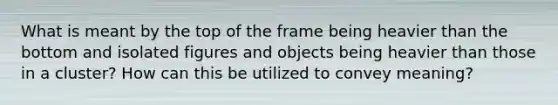 What is meant by the top of the frame being heavier than the bottom and isolated figures and objects being heavier than those in a cluster? How can this be utilized to convey meaning?