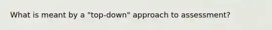 What is meant by a "top-down" approach to assessment?