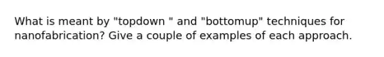 What is meant by "topdown " and "bottomup" techniques for nanofabrication? Give a couple of examples of each approach.