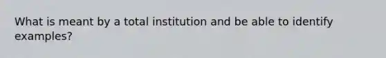 What is meant by a total institution and be able to identify examples?