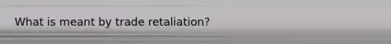 What is meant by trade retaliation?