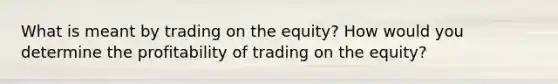 What is meant by trading on the equity? How would you determine the profitability of trading on the equity?