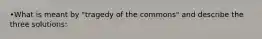 •What is meant by "tragedy of the commons" and describe the three solutions: