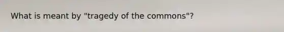 What is meant by "tragedy of the commons"?