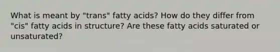 What is meant by "trans" fatty acids? How do they differ from "cis" fatty acids in structure? Are these fatty acids saturated or unsaturated?