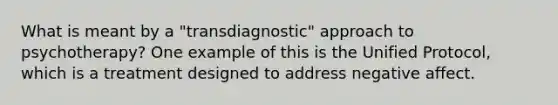 What is meant by a "transdiagnostic" approach to psychotherapy? One example of this is the Unified Protocol, which is a treatment designed to address negative affect.