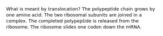 What is meant by translocation? The polypeptide chain grows by one amino acid. The two ribosomal subunits are joined in a complex. The completed polypeptide is released from the ribosome. The ribosome slides one codon down the mRNA.