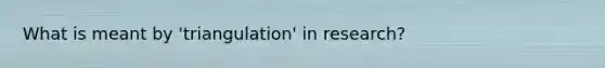 What is meant by 'triangulation' in research?