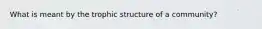 What is meant by the trophic structure of a community?