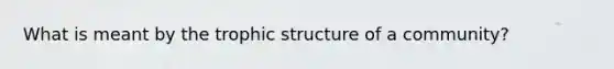 What is meant by the trophic structure of a community?