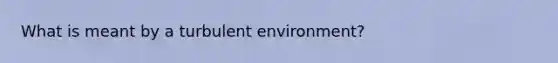 What is meant by a turbulent environment?