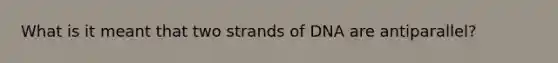 What is it meant that two strands of DNA are antiparallel?