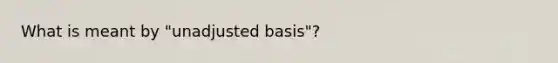 What is meant by "unadjusted basis"?