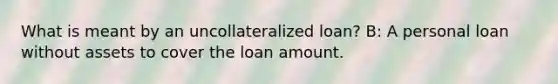 What is meant by an uncollateralized loan? B: A personal loan without assets to cover the loan amount.