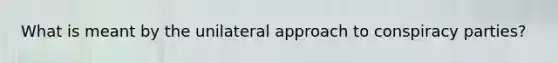 What is meant by the unilateral approach to conspiracy parties?