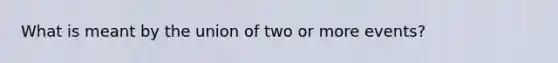 What is meant by the union of two or more events?