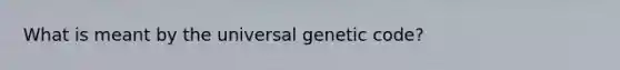 What is meant by the universal genetic code?