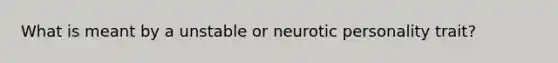 What is meant by a unstable or neurotic personality trait?