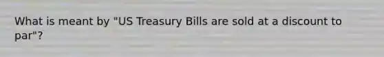 What is meant by "US Treasury Bills are sold at a discount to par"?