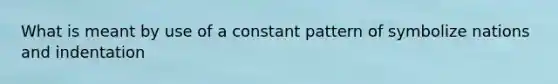 What is meant by use of a constant pattern of symbolize nations and indentation