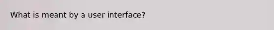 What is meant by a user interface?