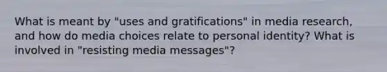 What is meant by "uses and gratifications" in media research, and how do media choices relate to personal identity? What is involved in "resisting media messages"?