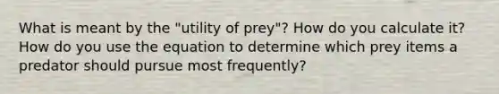 What is meant by the "utility of prey"? How do you calculate it? How do you use the equation to determine which prey items a predator should pursue most frequently?