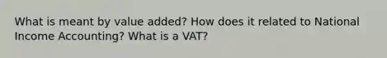 What is meant by value added? How does it related to National Income Accounting? What is a VAT?