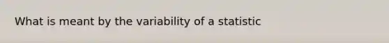 What is meant by the variability of a statistic