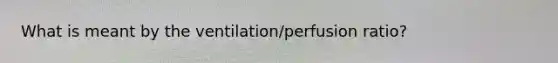 What is meant by the ventilation/perfusion ratio?