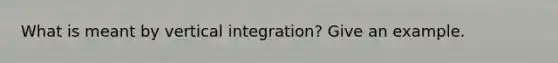 What is meant by vertical integration? Give an example.