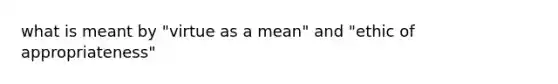 what is meant by "virtue as a mean" and "ethic of appropriateness"