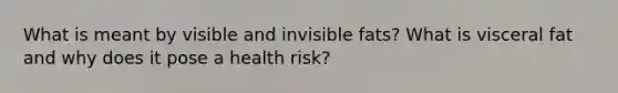 What is meant by visible and invisible fats? What is visceral fat and why does it pose a health risk?